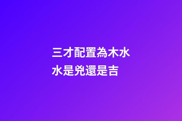 三才配置為木水水是兇還是吉