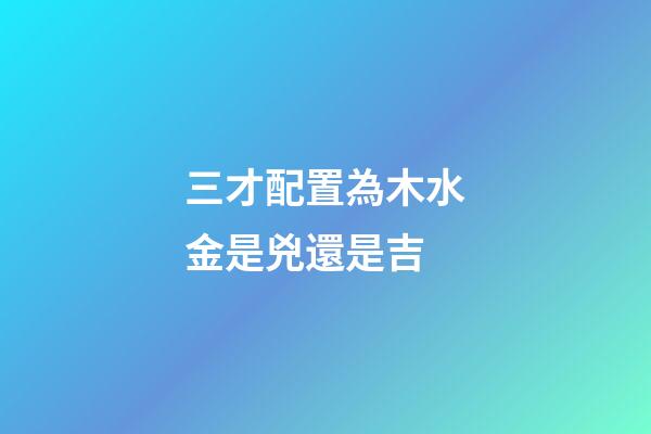 三才配置為木水金是兇還是吉