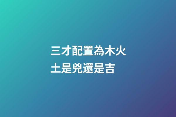 三才配置為木火土是兇還是吉