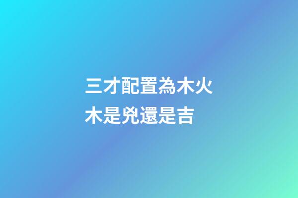 三才配置為木火木是兇還是吉
