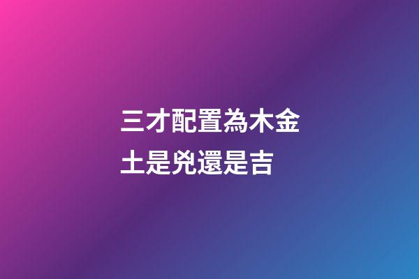 三才配置為木金土是兇還是吉