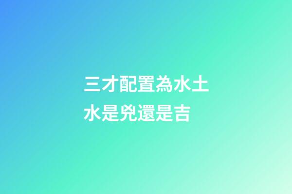三才配置為水土水是兇還是吉