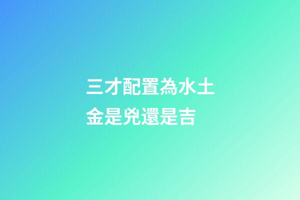 三才配置為水土金是兇還是吉