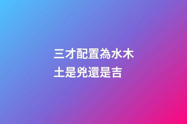 三才配置為水木土是兇還是吉