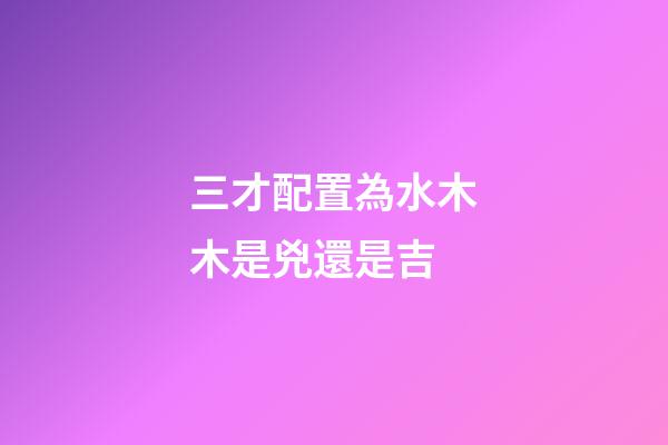 三才配置為水木木是兇還是吉