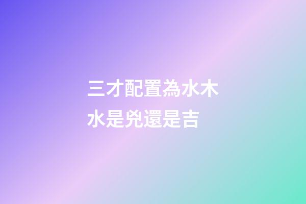 三才配置為水木水是兇還是吉