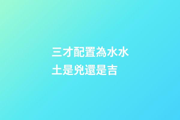 三才配置為水水土是兇還是吉