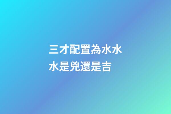 三才配置為水水水是兇還是吉