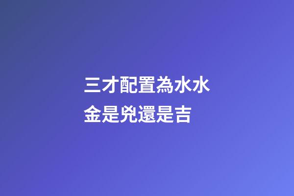 三才配置為水水金是兇還是吉
