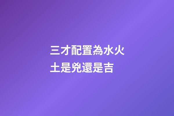 三才配置為水火土是兇還是吉