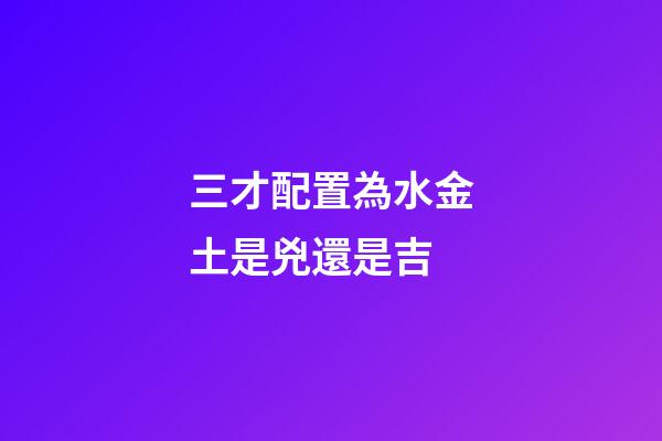 三才配置為水金土是兇還是吉