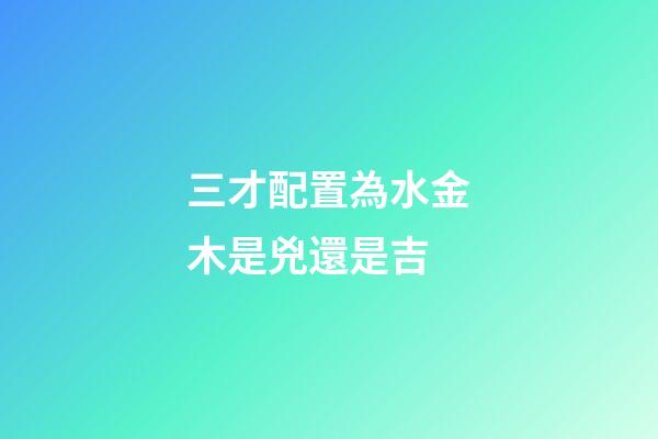 三才配置為水金木是兇還是吉