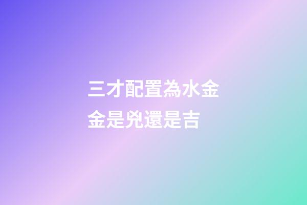 三才配置為水金金是兇還是吉