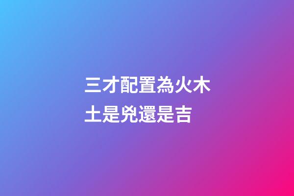 三才配置為火木土是兇還是吉