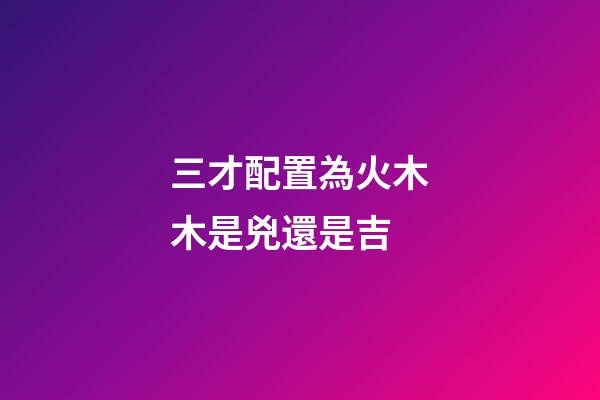 三才配置為火木木是兇還是吉