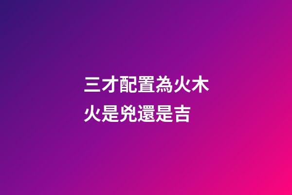 三才配置為火木火是兇還是吉