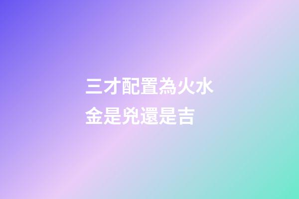 三才配置為火水金是兇還是吉