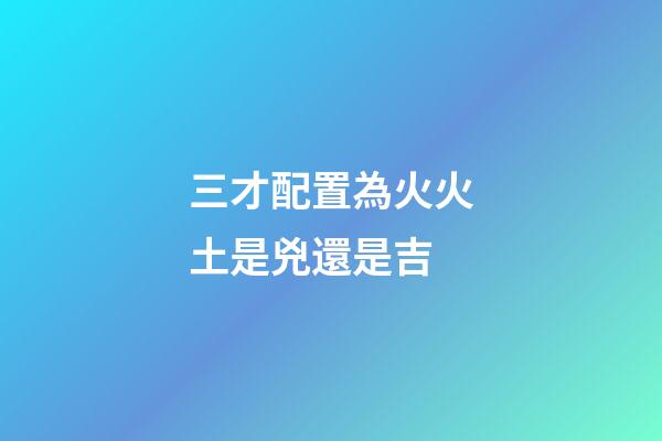 三才配置為火火土是兇還是吉