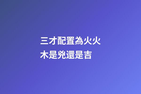 三才配置為火火木是兇還是吉