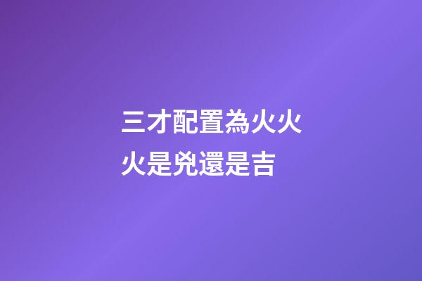 三才配置為火火火是兇還是吉