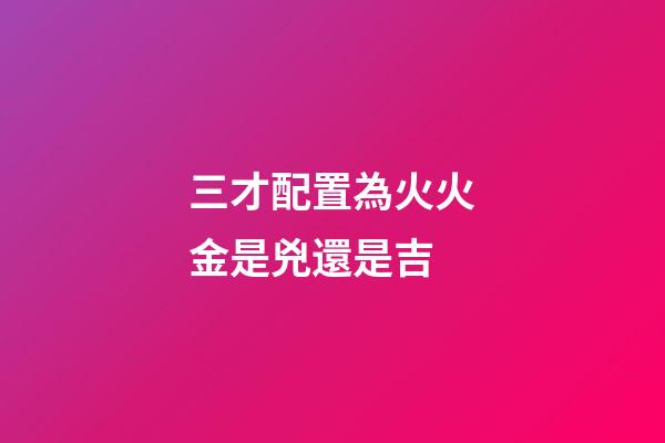 三才配置為火火金是兇還是吉