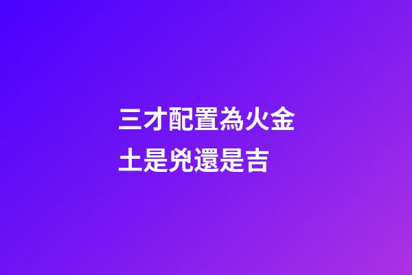 三才配置為火金土是兇還是吉
