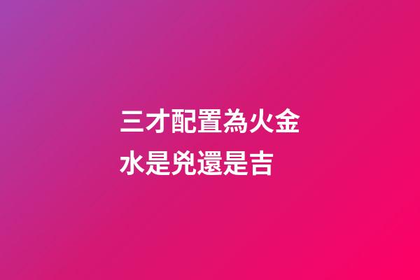三才配置為火金水是兇還是吉