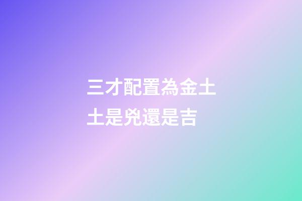 三才配置為金土土是兇還是吉