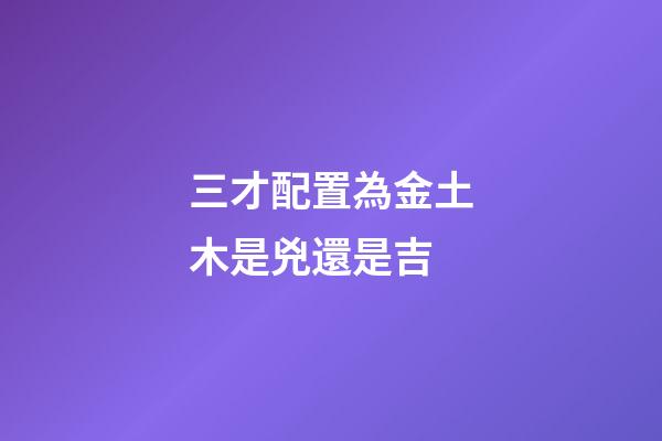 三才配置為金土木是兇還是吉