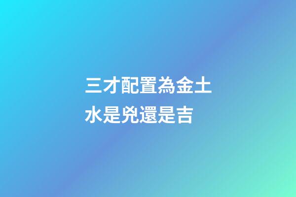 三才配置為金土水是兇還是吉