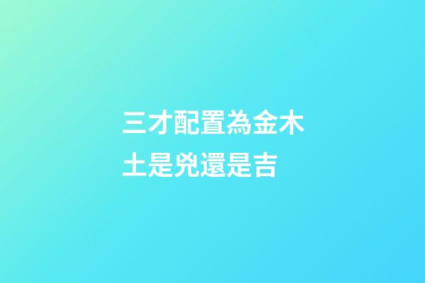 三才配置為金木土是兇還是吉