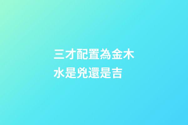 三才配置為金木水是兇還是吉