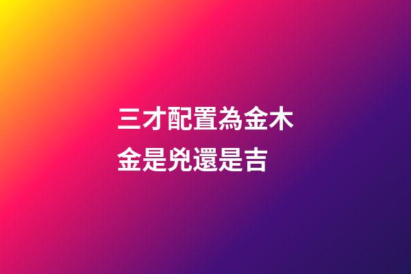 三才配置為金木金是兇還是吉