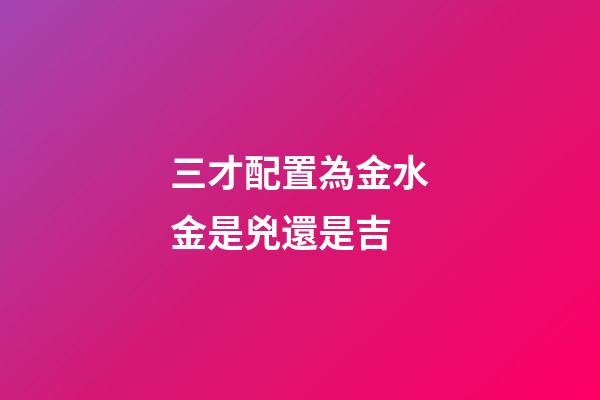 三才配置為金水金是兇還是吉