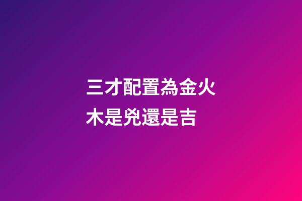 三才配置為金火木是兇還是吉