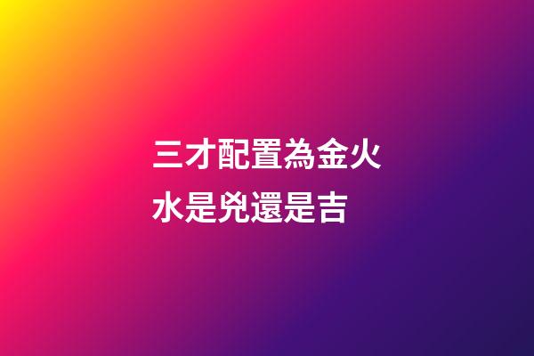 三才配置為金火水是兇還是吉