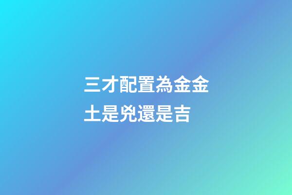 三才配置為金金土是兇還是吉