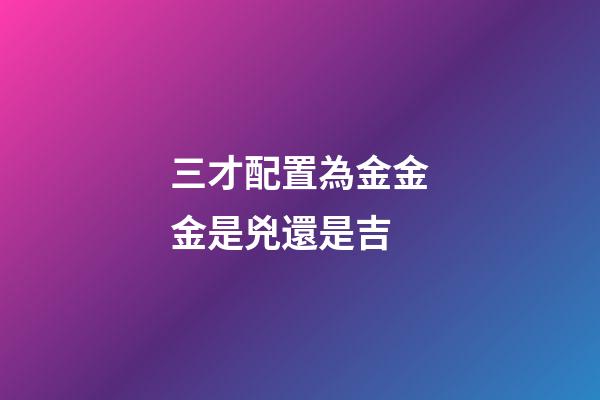 三才配置為金金金是兇還是吉