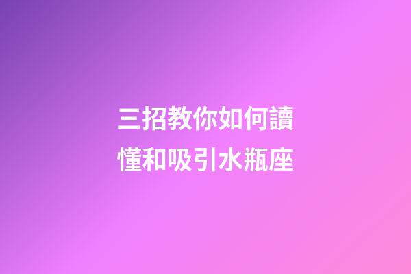 三招教你如何讀懂和吸引水瓶座-第1張-星座運勢-玄機派