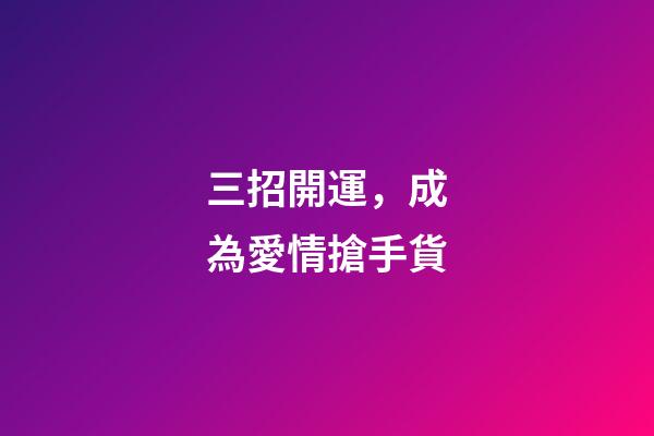 三招開運，成為愛情搶手貨