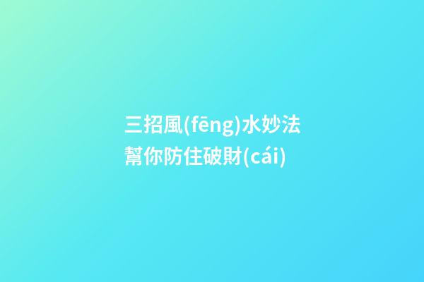 三招風(fēng)水妙法幫你防住破財(cái)