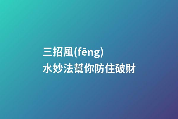 三招風(fēng)水妙法幫你防住破財