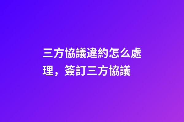 三方協議違約怎么處理，簽訂三方協議-第1張-觀點-玄機派