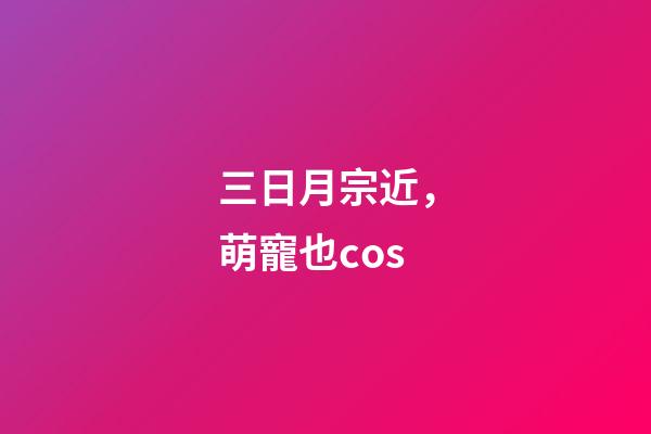 三日月宗近，萌寵也cos-第1張-觀點-玄機派