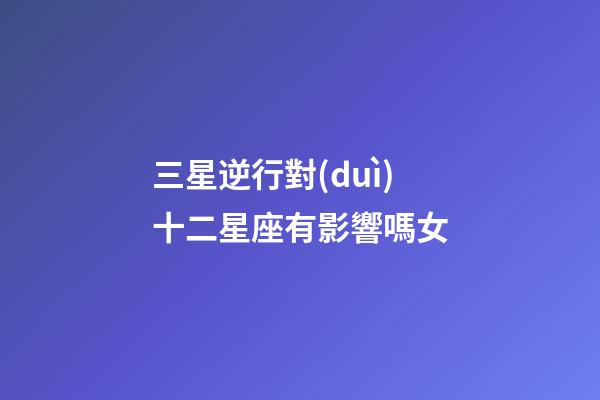 三星逆行對(duì)十二星座有影響嗎女