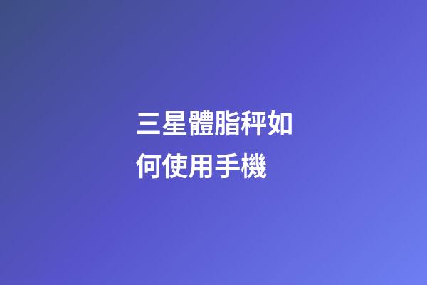 三星體脂秤如何使用手機-第1張-星座運勢-玄機派