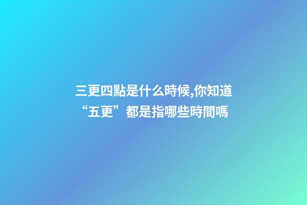 三更四點是什么時候,你知道“五更”都是指哪些時間嗎-第1張-觀點-玄機派