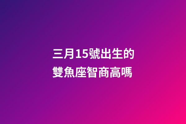 三月15號出生的雙魚座智商高嗎