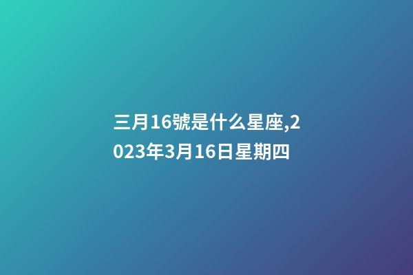 三月16號是什么星座,2023年3月16日星期四-第1張-觀點-玄機派