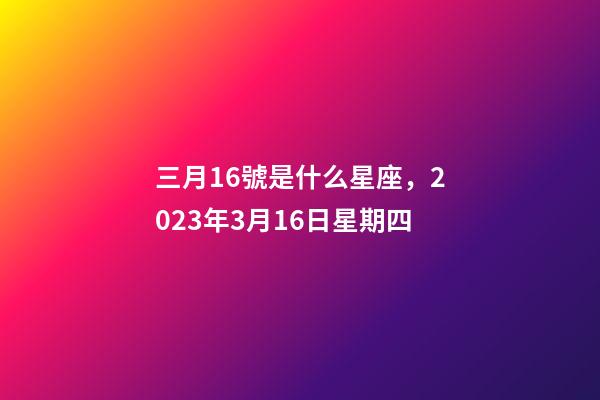 三月16號是什么星座，2023年3月16日星期四-第1張-觀點-玄機派